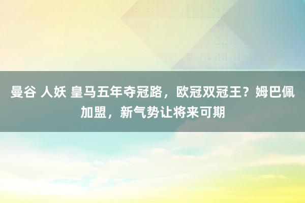 曼谷 人妖 皇马五年夺冠路，欧冠双冠王？姆巴佩加盟，新气势让将来可期