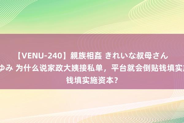 【VENU-240】親族相姦 きれいな叔母さん 高梨あゆみ 为什么说家政大姨接私单，平台就会倒贴钱填实施资本？