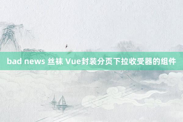 bad news 丝袜 Vue封装分页下拉收受器的组件