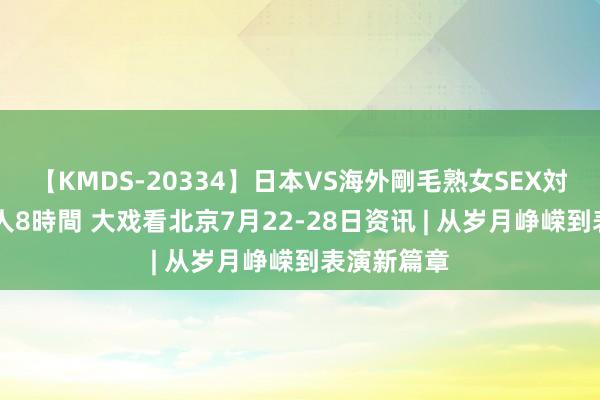 【KMDS-20334】日本VS海外剛毛熟女SEX対決！！40人8時間 大戏看北京7月22-28日资讯 | 从岁月峥嵘到表演新篇章