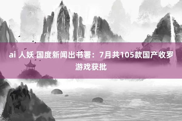 ai 人妖 国度新闻出书署：7月共105款国产收罗游戏获批