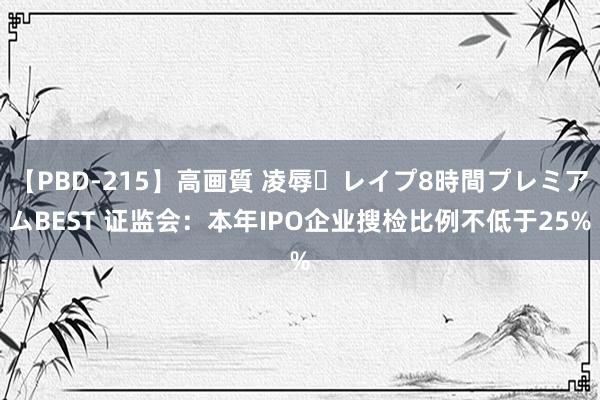 【PBD-215】高画質 凌辱・レイプ8時間プレミアムBEST 证监会：本年IPO企业搜检比例不低于25%