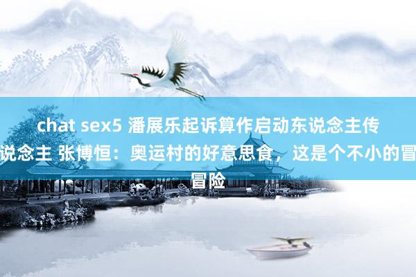 chat sex5 潘展乐起诉算作启动东说念主传东说念主 张博恒：奥运村的好意思食，这是个不小的冒险