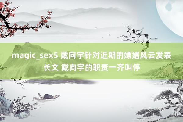 magic_sex5 戴向宇针对近期的嫖娼风云发表长文 戴向宇的职责一齐叫停