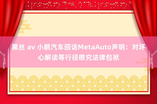 黑丝 av 小鹏汽车回话MetaAuto声明：对坏心解读等行径根究法律包袱