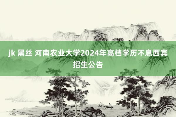 jk 黑丝 河南农业大学2024年高档学历不息西宾招生公告