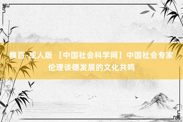 糗百-成人版 【中国社会科学网】中国社会专家伦理谈德发展的文化共鸣