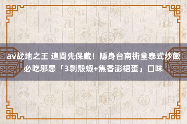 av战地之王 這間先保藏！隱身台南衖堂泰式炒飯　必吃邪惡「3剝殼蝦+焦香澎裙蛋」口味