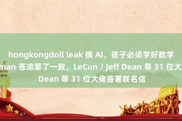 hongkongdoll leak 搞 AI，孩子必须学好数学：马斯克 Altman 苍凉罢了一致，LeCun / Jeff Dean 等 31 位大佬签署联名信