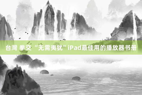 台灣 拳交 “无需夷犹”iPad最佳用的播放器书册