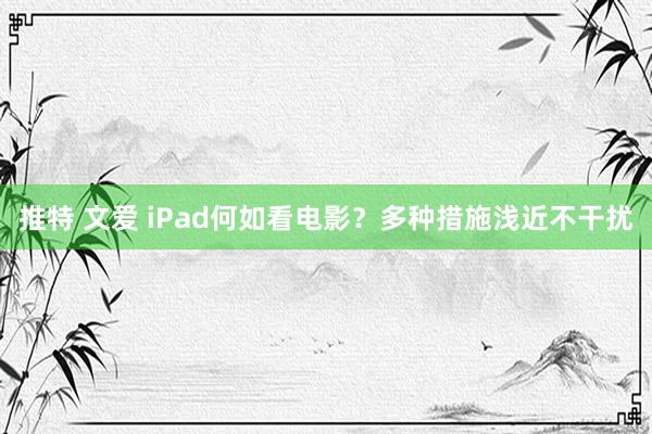 推特 文爱 iPad何如看电影？多种措施浅近不干扰