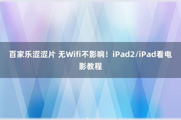 百家乐涩涩片 无Wifi不影响！iPad2/iPad看电影教程