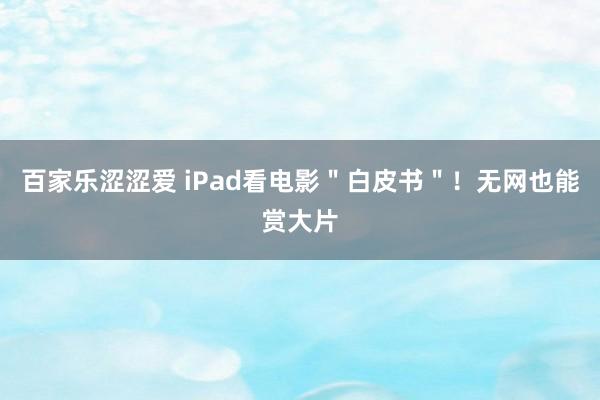 百家乐涩涩爱 iPad看电影＂白皮书＂！无网也能赏大片