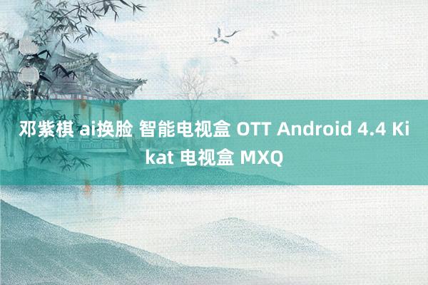 邓紫棋 ai换脸 智能电视盒 OTT Android 4.4 Kikat 电视盒 MXQ