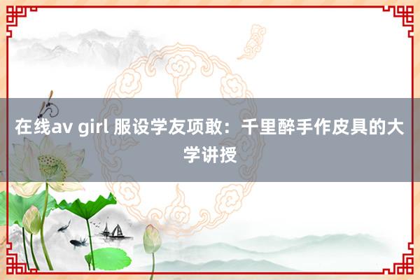 在线av girl 服设学友项敢：千里醉手作皮具的大学讲授