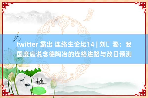 twitter 露出 连络生论坛14 | 刘 潞：我国度庭说念德陶冶的连络进路与改日预测