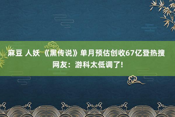 麻豆 人妖 《黑传说》单月预估创收67亿登热搜 网友：游科太低调了!