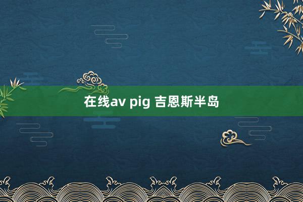 在线av pig 吉恩斯半岛