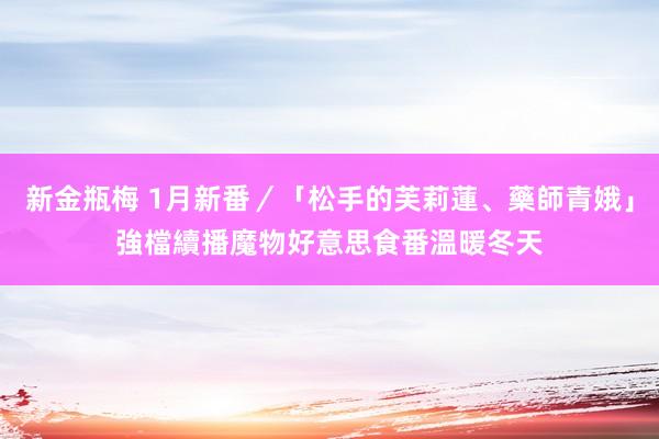 新金瓶梅 1月新番／「松手的芙莉蓮、藥師青娥」強檔續播　魔物好意思食番溫暖冬天