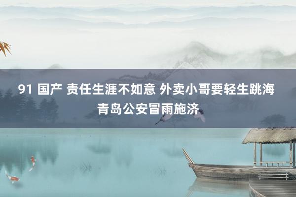 91 国产 责任生涯不如意 外卖小哥要轻生跳海 青岛公安冒雨施济