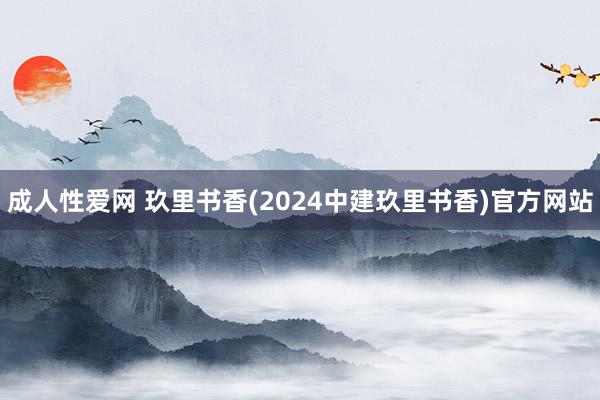 成人性爱网 玖里书香(2024中建玖里书香)官方网站