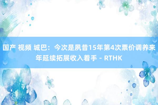 国产 视频 城巴：今次是夙昔15年第4次票价调养　来年延续拓展收入着手 - RTHK